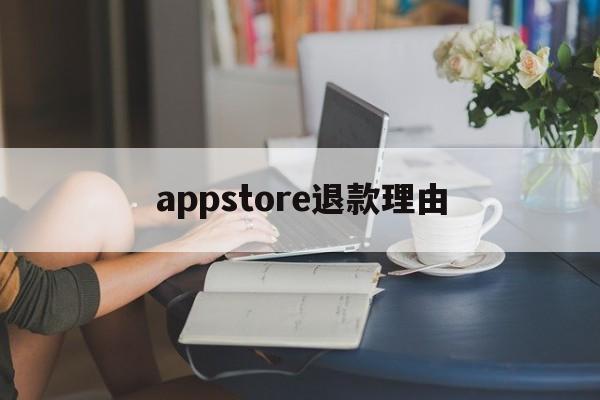 appstore退款理由(appstore申请退款理由怎么写)