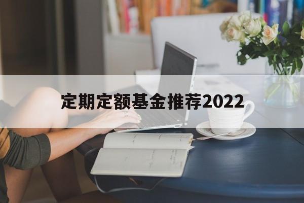 定期定额基金推荐2022(定期定额投资基金最大的特点)