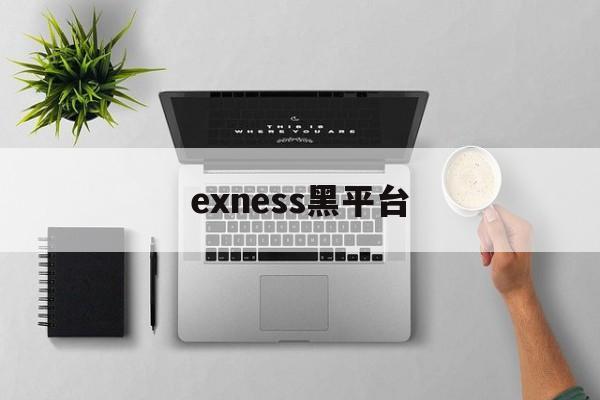 exness黑平台(黑平台打不开了了怎么办)